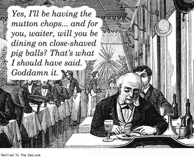 Married To The Sea comic: mutton chops * Text: yes, I'l be having the mutton chops... and for you, waiter, you will be dining on close-shaved pig balls? That's what I should have had. goddamn it.