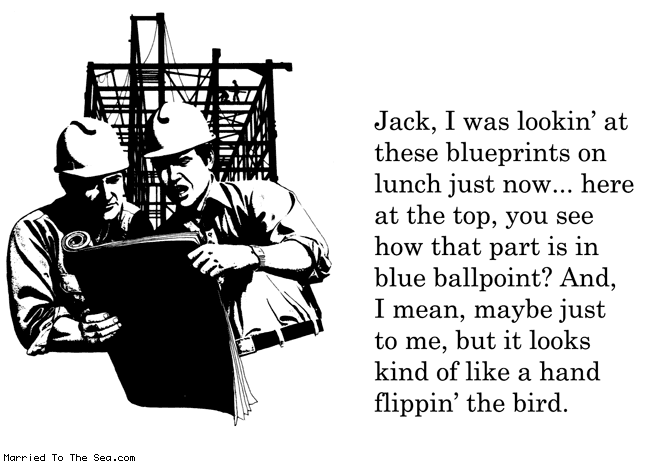 Married To The Sea comic: flippin the bird * Text:
Jack, I was lookin' at these blueprints on lunch just now...here at the top, you see how that part is in the blue ballpoint? And, I mean, maybe just me, but it looks kind of like a hand flippin' the bird.