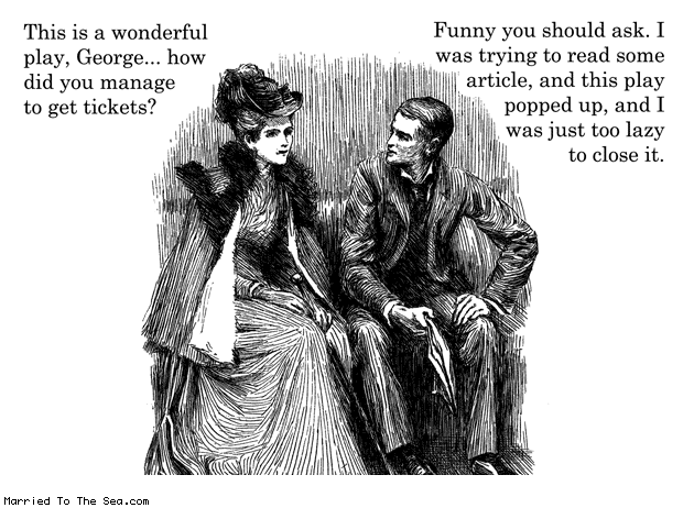 Married To The Sea comic: a wonderful play * Text: this is a wonderful play george how did you manage to get tickets funny you should ask i was trying to read some article and this play popped up and i was just too lazy to close it