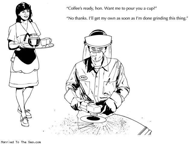 Married To The Sea comic: coffees ready * Text:
Coffee's ready, hon. Want me to pour you a cup?
No thanks. I'll get my own as soon as I'm done grinding this thing.