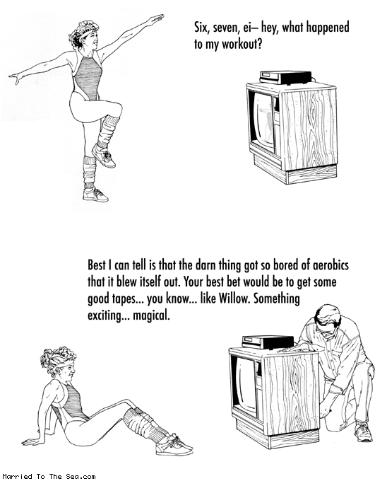 Married To The Sea comic: bored of aerobics * Text: six, seven, ei- hey what happened to my workout? best I can tell is that the darn thing got so bored of aerobics that it blew itself out. your best bet would be to get some good tapes... you know... like willow. something exciting... magical.