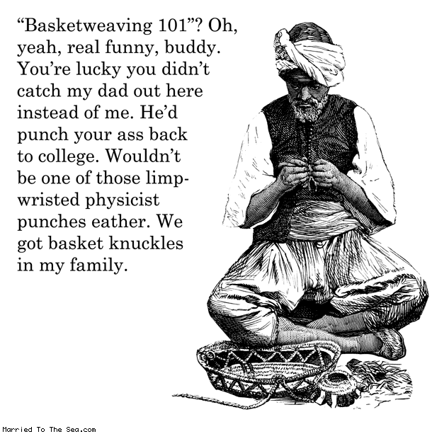Married To The Sea comic: basketweaving 101 * Text: basket weaving 101 oh yeah real funny buddy youre lucky you didnt catch my dad out here instead of me hed punch your ass back to college wouldnt be one of those limp wristed physicist punches either we got basket knuckles in my family