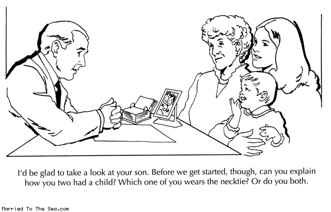 Married To The Sea comic: necktie * Text:
I'd be glad to take a look at your son. Before we get started, though, can you explain how you two had a child? Which one of you wears the necktie? Or do you both.