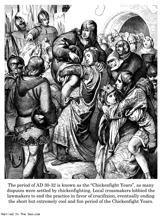 Married To The Sea comic: chickenfight years * Text: the period of AD 30-32 is known as the chickenfight years as many disputes were settled by chickenfighting local crossmakers lobbied the lawmakers to end the practice in favor of crucifixion eventually ending th short but extremely cool and fun period of the chickenfight years