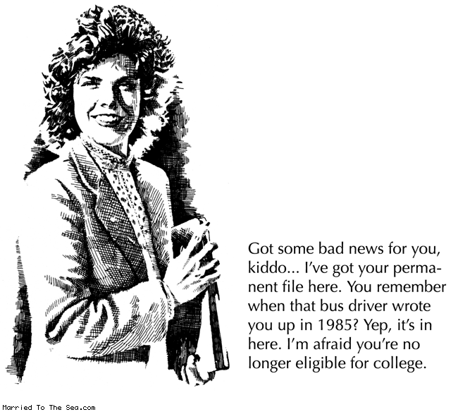 Married To The Sea comic: no longer eligible * Text: got some bad news for you, kiddo. I've got your permanent file here. You remember when that bus driver wrote you up in 1985? Yep, it's in here. I'm afraid you're no longer eligible for college.
