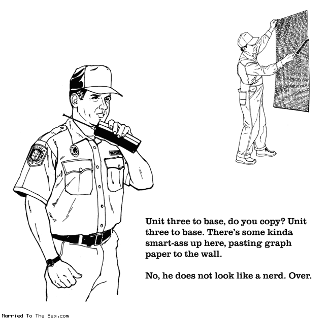 Married To The Sea comic: unit three to base * Text:
Unit three to base, do you copy? Unit three to base. There's some kinda smart-ass up here, pasting graph paper to the wall.
No, he does not look like a nerd. Over.