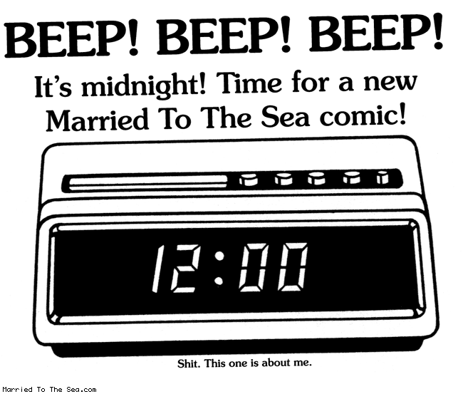 Married To The Sea comic: midnight comic * Text:
BEEP! BEEP! BEEP!
It's midnight! Time for a new Married To The Sea comic!
12:00
Shit. This one is about me.
