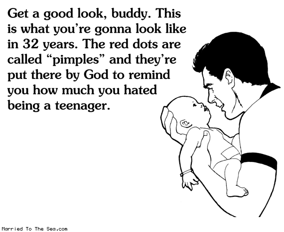 Married To The Sea comic: what youre gonna look like * Text: get a good look buddy this is what youre gonna look like in 32 years the red dots are called pimples and theyre put there by god to remind you how much you hated being a teenager