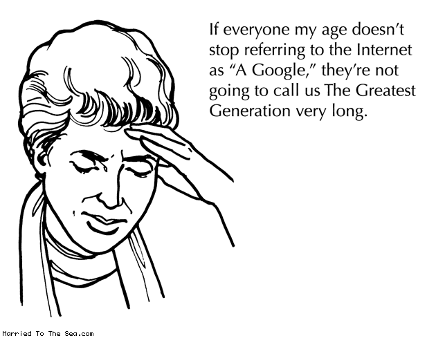 Married To The Sea comic: the greatest generation * Text: if everyone my age doesnt stop referring to the internet as a google theyre not going to call us the greatest generation very long