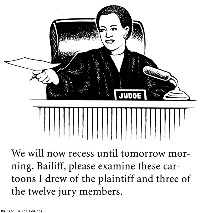 Married To The Sea comic: judge comics * Text:
JUDGE
We will now recess until tomorrow morning. Bailiff, please examine these cartoons I drew of the plaintiff and three of the twelve jury members.