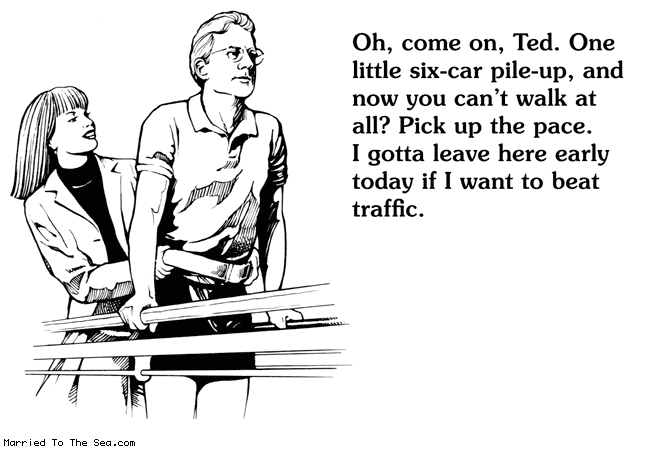 Married To The Sea comic: six car pileup * Text:
Oh, come on, Ted. One little six-car pile-up, and now you can't walk at all? Pick up the pace. I gotta leave here early today if I want to beat traffic.