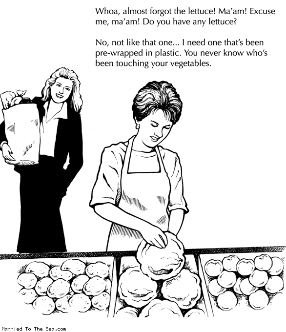 Married To The Sea comic: wrapped in plastic * Text: whoa almost forgot the lettuce ma'am excuse me ma'am do you have any lettuce no not like that one i need one thats been pre-wrapped in plastic you never know whos been touching your vegetables